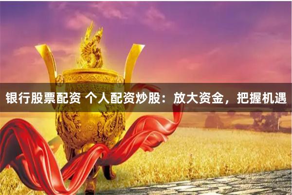 银行股票配资 个人配资炒股：放大资金，把握机遇