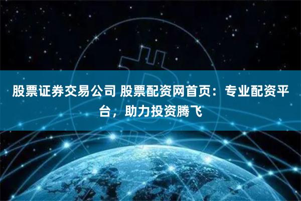 股票证券交易公司 股票配资网首页：专业配资平台，助力投资腾飞