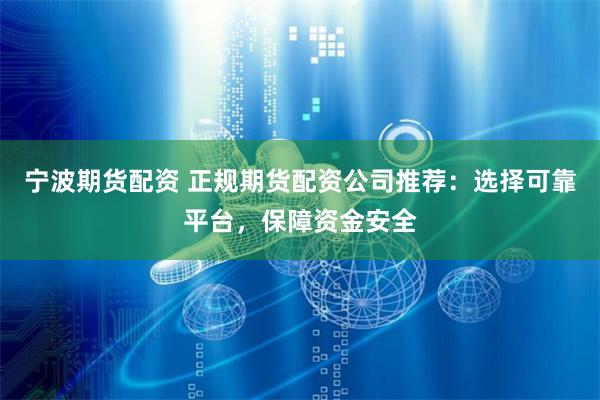 宁波期货配资 正规期货配资公司推荐：选择可靠平台，保障资金安全
