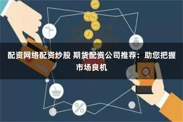 配资网络配资炒股 期货配资公司推荐：助您把握市场良机