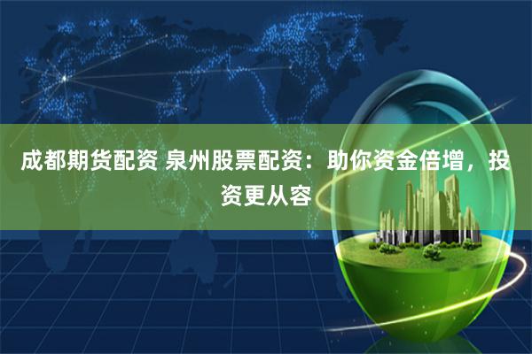 成都期货配资 泉州股票配资：助你资金倍增，投资更从容