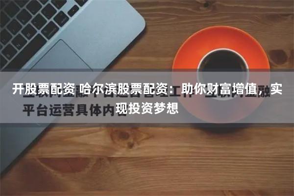 开股票配资 哈尔滨股票配资：助你财富增值，实现投资梦想