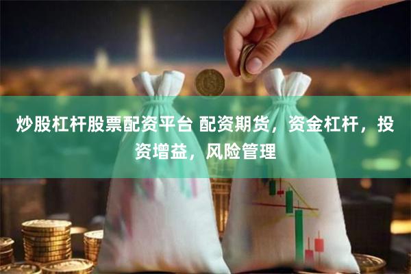 炒股杠杆股票配资平台 配资期货，资金杠杆，投资增益，风险管理