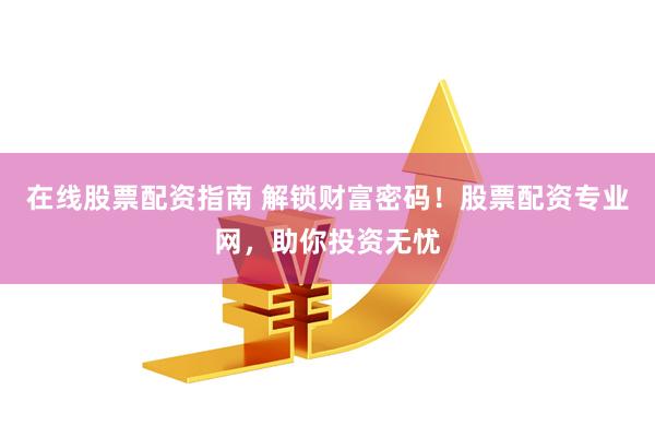 在线股票配资指南 解锁财富密码！股票配资专业网，助你投资无忧
