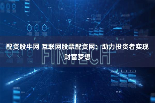 配资股牛网 互联网股票配资网：助力投资者实现财富梦想