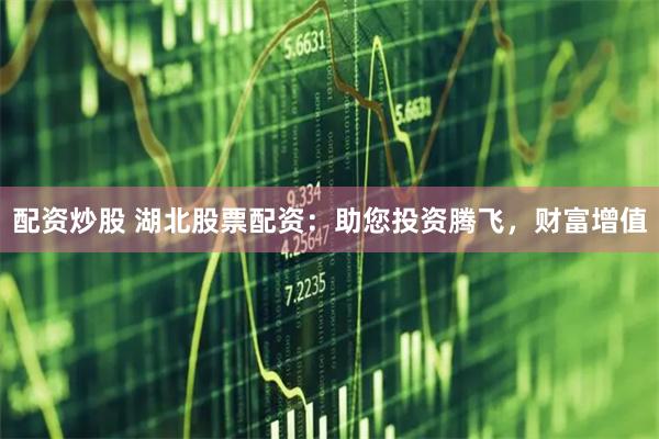 配资炒股 湖北股票配资：助您投资腾飞，财富增值
