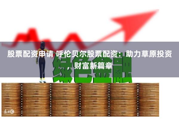 股票配资申请 呼伦贝尔股票配资：助力草原投资，财富新篇章