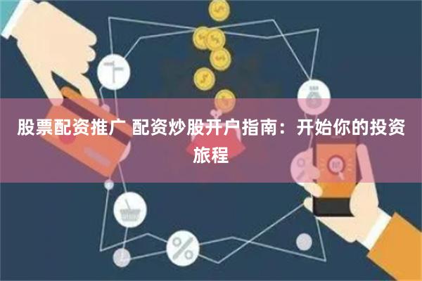 股票配资推广 配资炒股开户指南：开始你的投资旅程