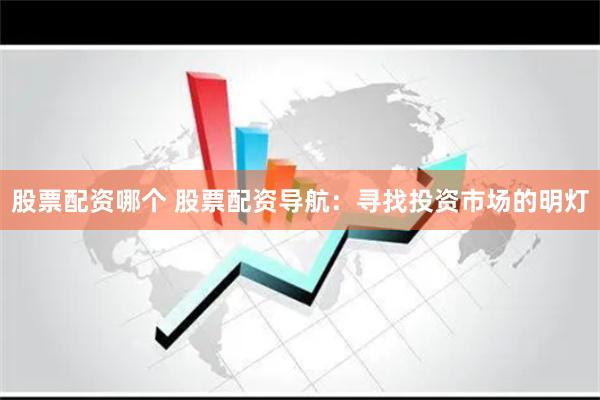 股票配资哪个 股票配资导航：寻找投资市场的明灯