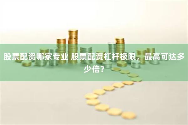 股票配资哪家专业 股票配资杠杆极限，最高可达多少倍？