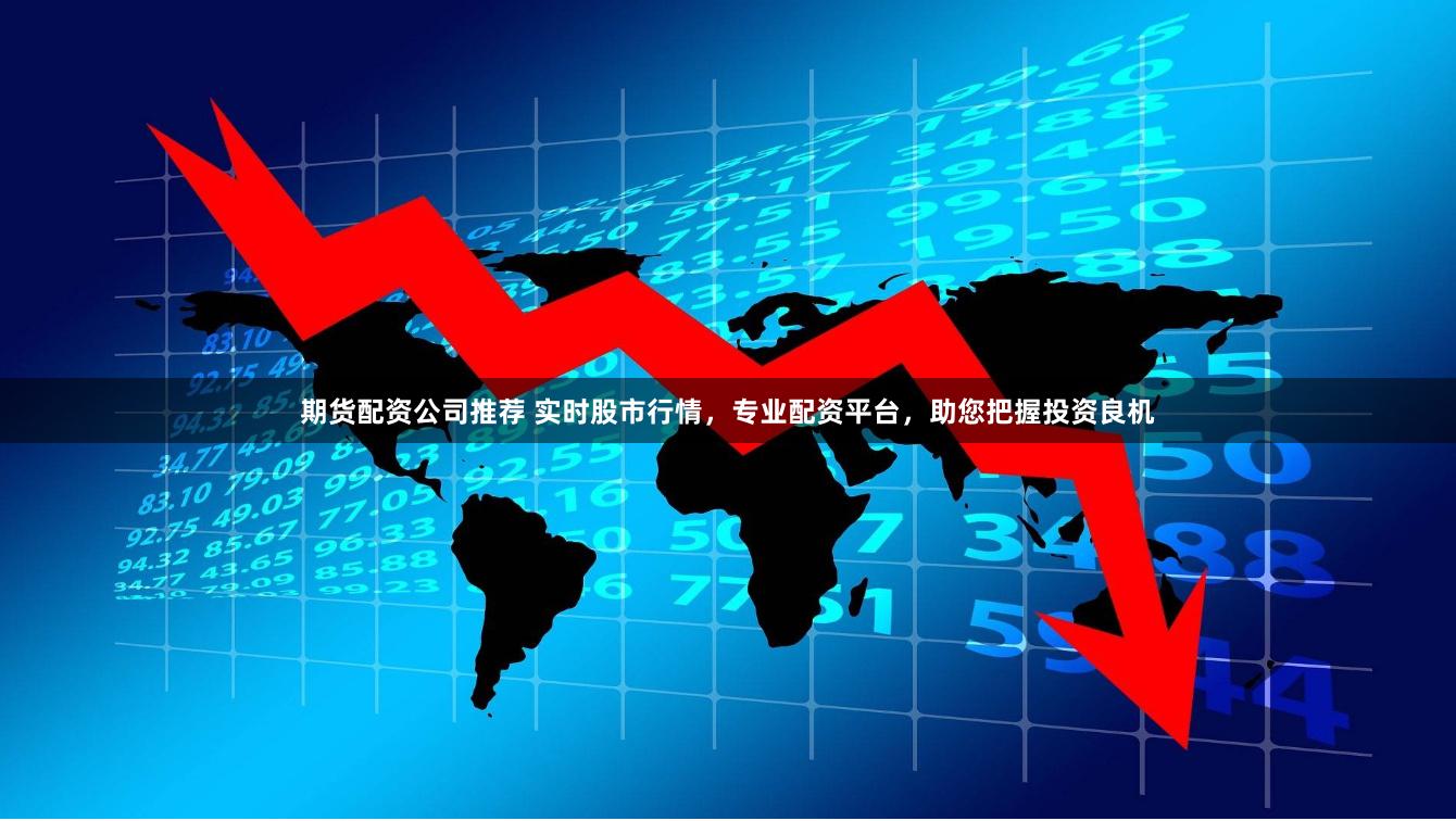 期货配资公司推荐 实时股市行情，专业配资平台，助您把握投资良机
