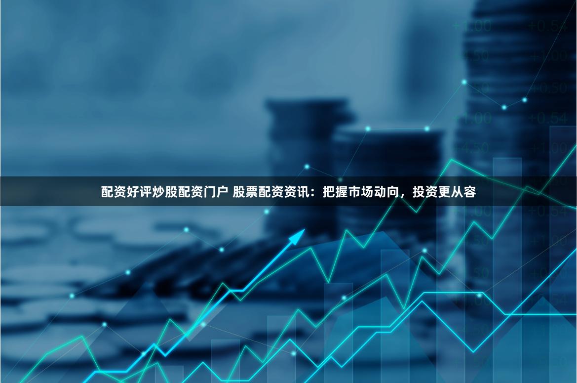配资好评炒股配资门户 股票配资资讯：把握市场动向，投资更从容