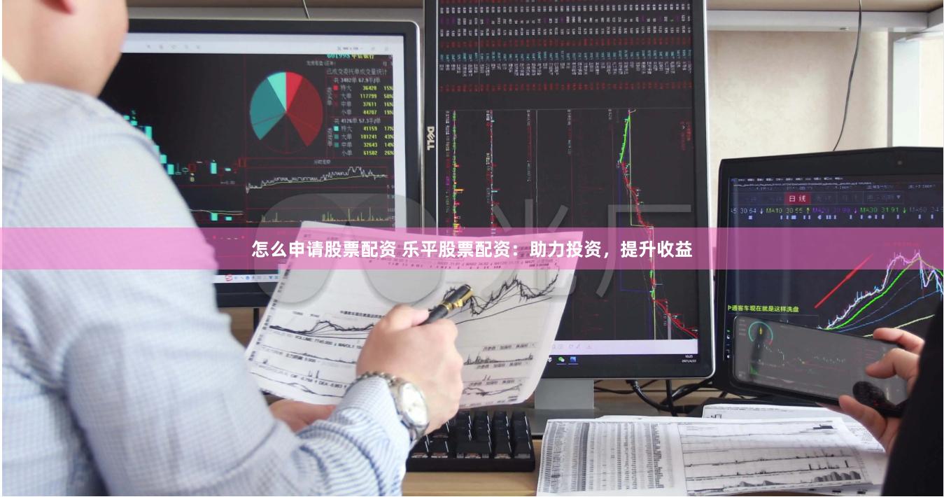 怎么申请股票配资 乐平股票配资：助力投资，提升收益