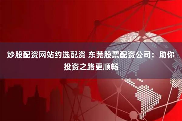 炒股配资网站约选配资 东莞股票配资公司：助你投资之路更顺畅