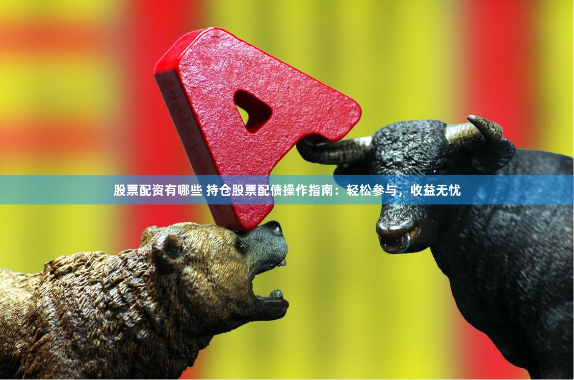 股票配资有哪些 持仓股票配债操作指南：轻松参与，收益无忧