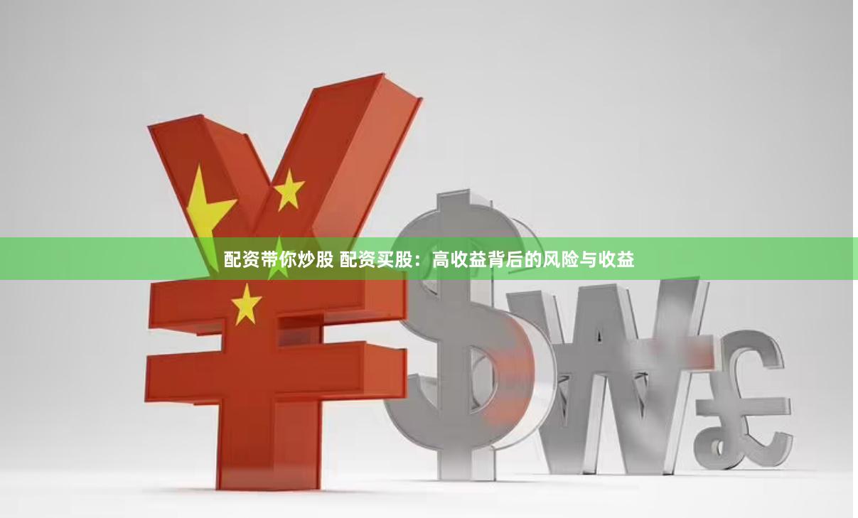 配资带你炒股 配资买股：高收益背后的风险与收益