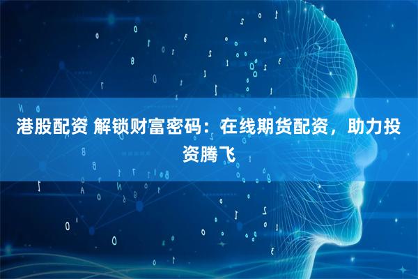 港股配资 解锁财富密码：在线期货配资，助力投资腾飞