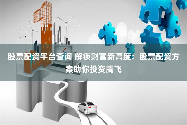 股票配资平台查询 解锁财富新高度：股票配资方案助你投资腾飞