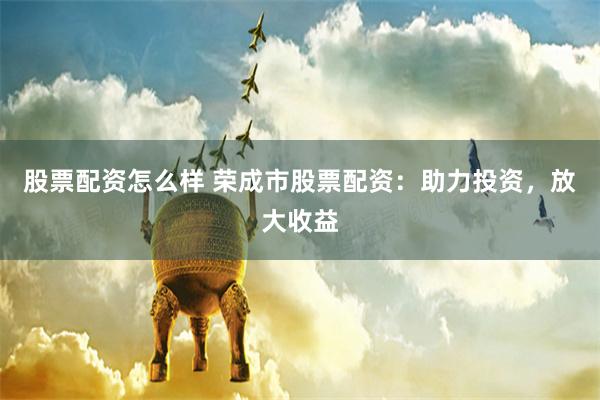 股票配资怎么样 荣成市股票配资：助力投资，放大收益
