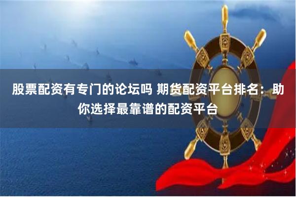股票配资有专门的论坛吗 期货配资平台排名：助你选择最靠谱的配资平台