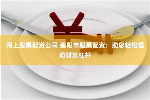 网上股票配资公司 建阳市股票配资：助您轻松撬动财富杠杆