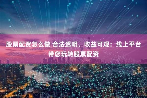 股票配资怎么做 合法透明，收益可观：线上平台带您玩转股票配资