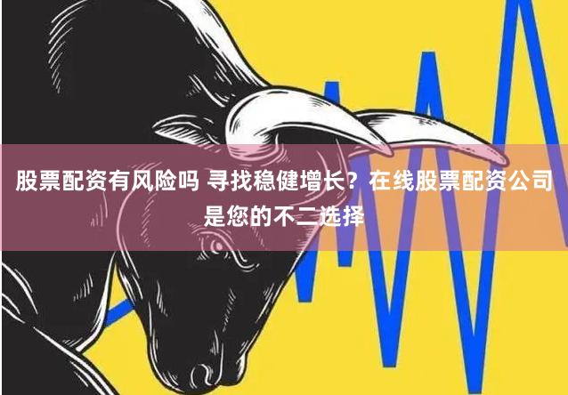股票配资有风险吗 寻找稳健增长？在线股票配资公司是您的不二选择