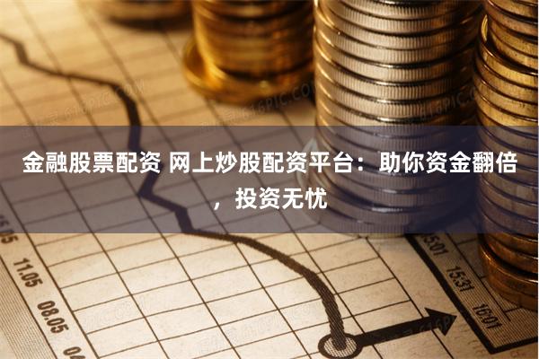金融股票配资 网上炒股配资平台：助你资金翻倍，投资无忧