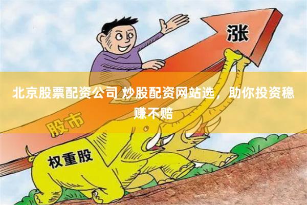 北京股票配资公司 炒股配资网站选，助你投资稳赚不赔