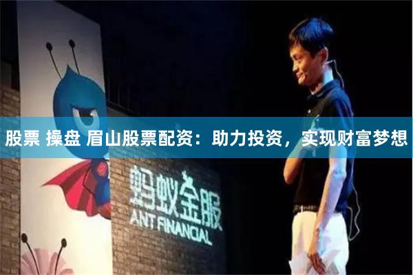 股票 操盘 眉山股票配资：助力投资，实现财富梦想