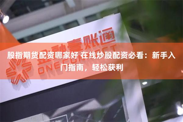 股指期货配资哪家好 在线炒股配资必看：新手入门指南，轻松获利