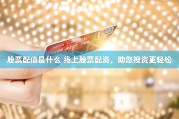 股票配债是什么 线上股票配资，助您投资更轻松