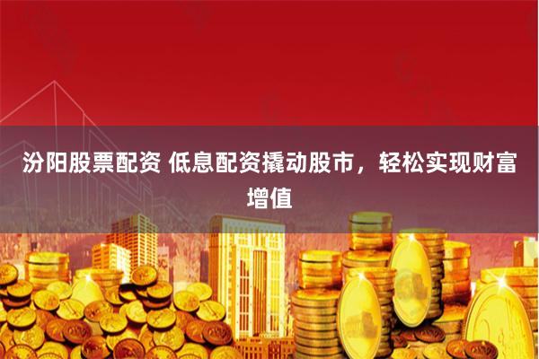 汾阳股票配资 低息配资撬动股市，轻松实现财富增值