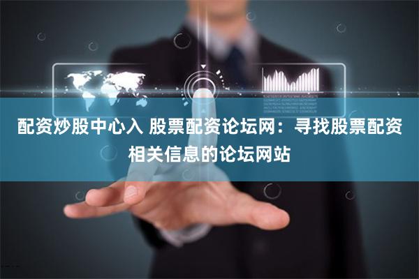 配资炒股中心入 股票配资论坛网：寻找股票配资相关信息的论坛网站
