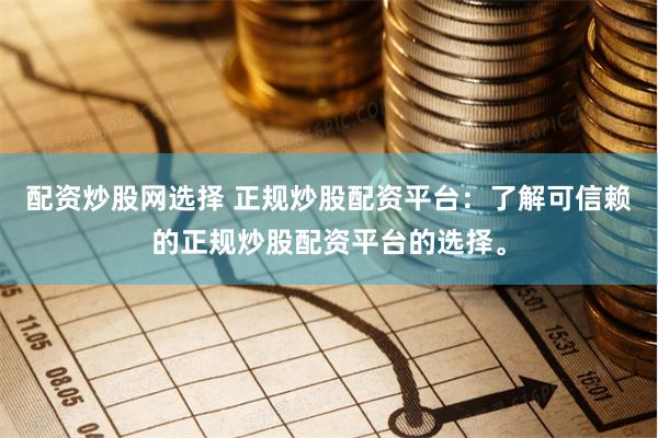 配资炒股网选择 正规炒股配资平台：了解可信赖的正规炒股配资平台的选择。