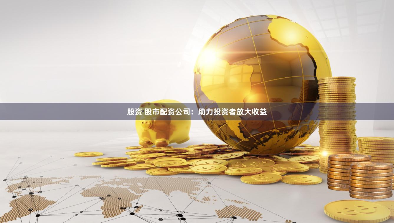 股资 股市配资公司：助力投资者放大收益