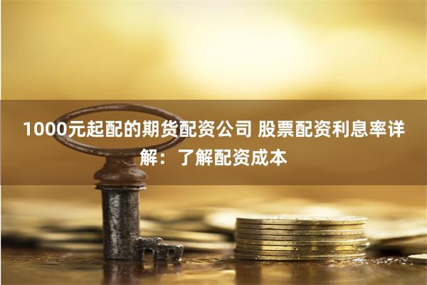 1000元起配的期货配资公司 股票配资利息率详解：了解配资成本