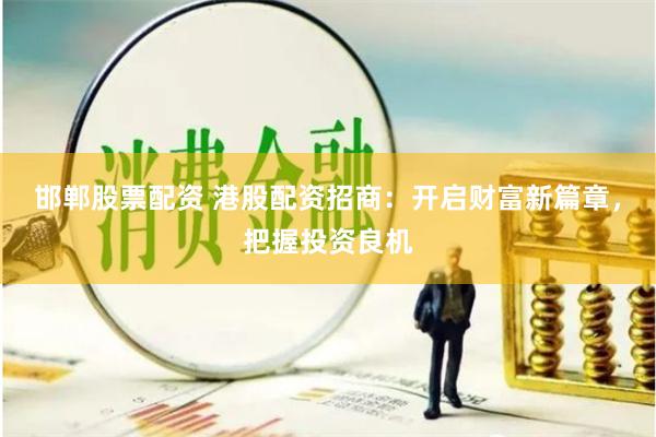 邯郸股票配资 港股配资招商：开启财富新篇章，把握投资良机