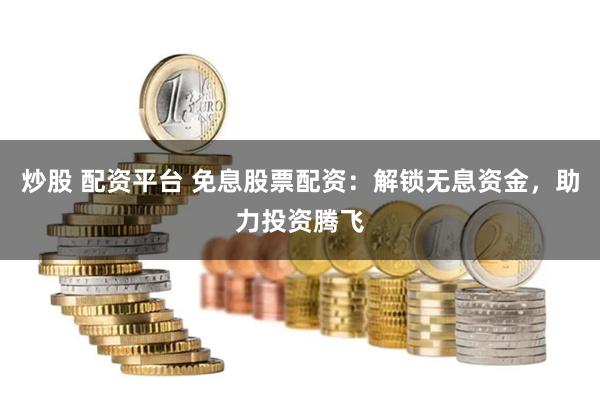 炒股 配资平台 免息股票配资：解锁无息资金，助力投资腾飞