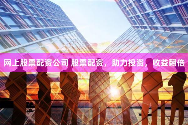 网上股票配资公司 股票配资，助力投资，收益翻倍