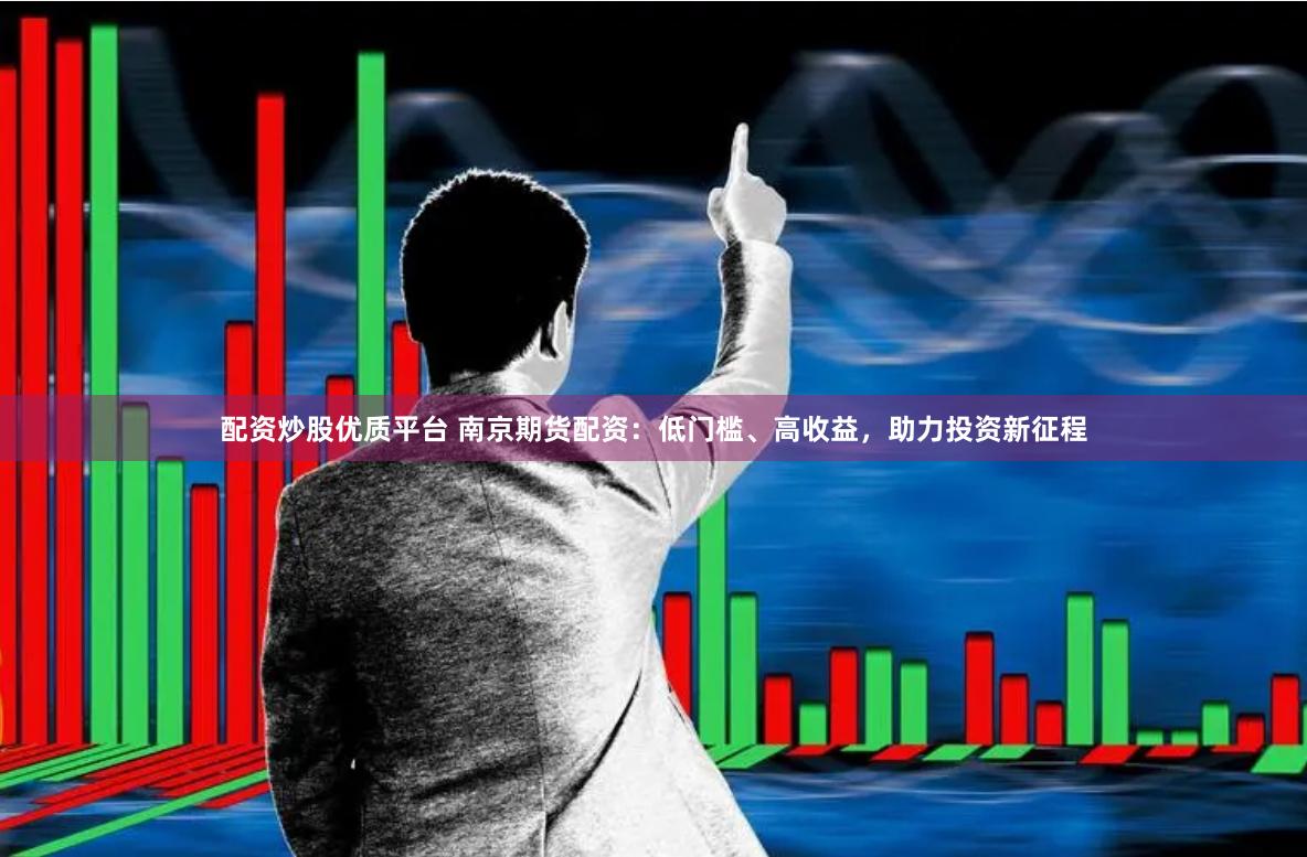 配资炒股优质平台 南京期货配资：低门槛、高收益，助力投资新征程