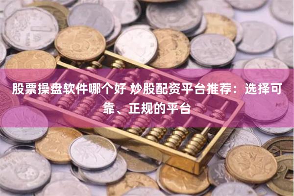 股票操盘软件哪个好 炒股配资平台推荐：选择可靠、正规的平台