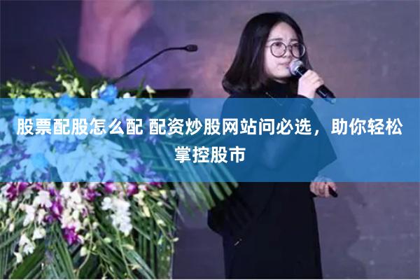 股票配股怎么配 配资炒股网站问必选，助你轻松掌控股市