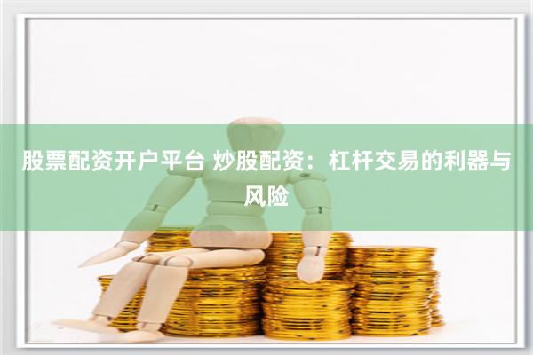 股票配资开户平台 炒股配资：杠杆交易的利器与风险