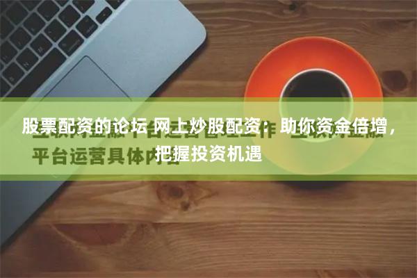 股票配资的论坛 网上炒股配资：助你资金倍增，把握投资机遇