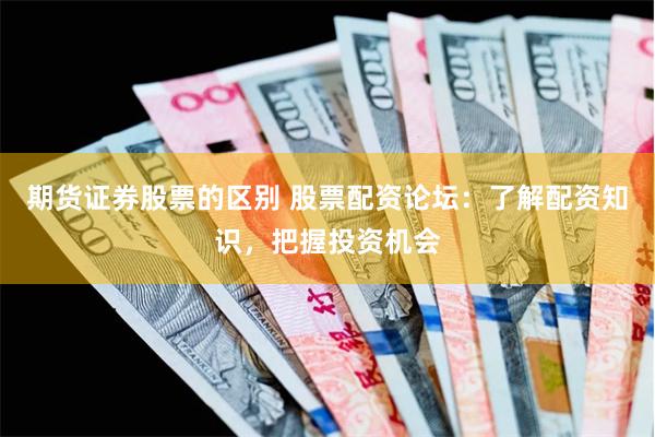 期货证券股票的区别 股票配资论坛：了解配资知识，把握投资机会