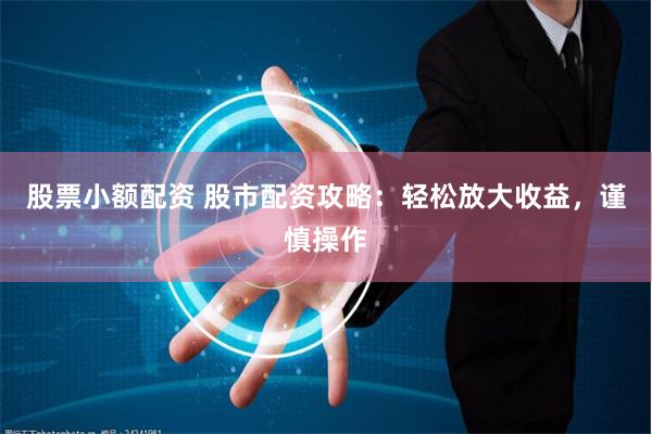 股票小额配资 股市配资攻略：轻松放大收益，谨慎操作