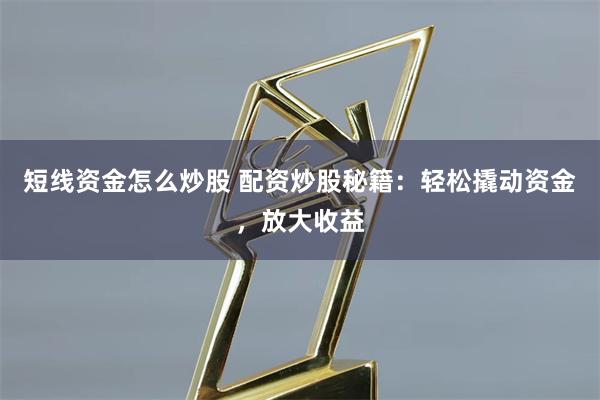 短线资金怎么炒股 配资炒股秘籍：轻松撬动资金，放大收益