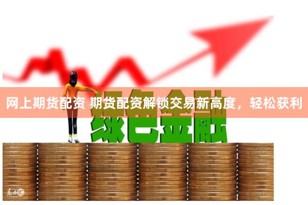 网上期货配资 期货配资解锁交易新高度，轻松获利