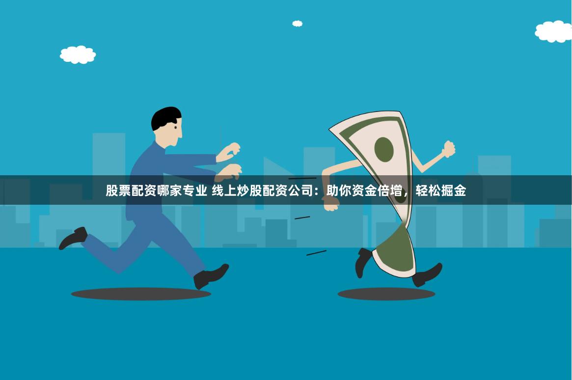 股票配资哪家专业 线上炒股配资公司：助你资金倍增，轻松掘金